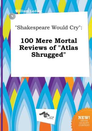 Shakespeare Would Cry: 100 Mere Mortal Reviews of Atlas Shrugged de William Leding