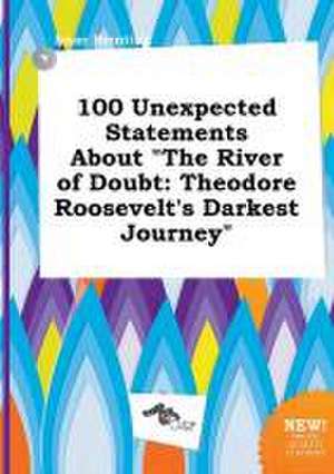 100 Unexpected Statements about the River of Doubt: Theodore Roosevelt's Darkest Journey de Isaac Brenting