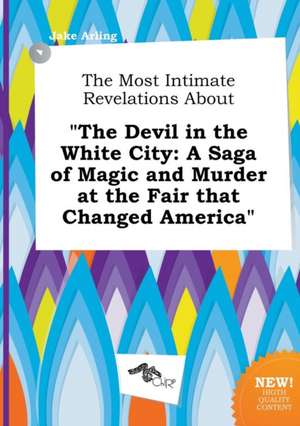 The Most Intimate Revelations about the Devil in the White City: A Saga of Magic and Murder at the Fair That Changed America de Jake Arling