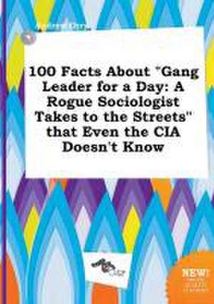 100 Facts about Gang Leader for a Day: A Rogue Sociologist Takes to the Streets That Even the CIA Doesn't Know de Andrew Orry