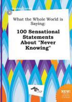 What the Whole World Is Saying: 100 Sensational Statements about Never Knowing de Sophia Coring