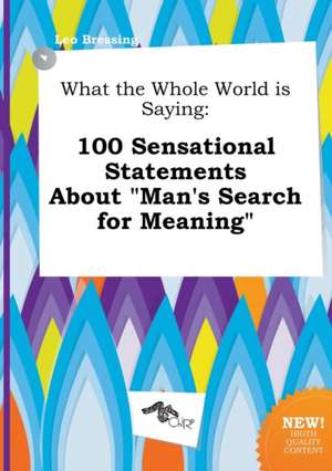 What the Whole World Is Saying: 100 Sensational Statements about Man's Search for Meaning de Leo Bressing