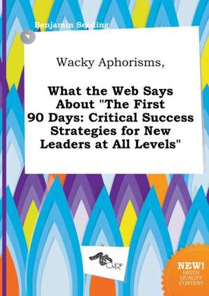 Wacky Aphorisms, What the Web Says about the First 90 Days: Critical Success Strategies for New Leaders at All Levels de Benjamin Seeding