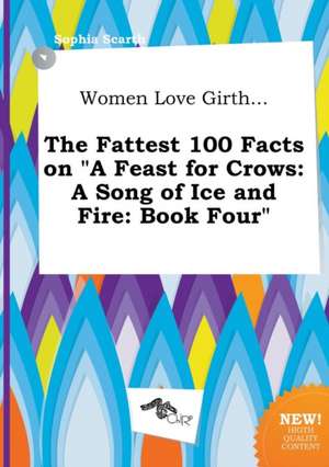 Women Love Girth... the Fattest 100 Facts on a Feast for Crows: A Song of Ice and Fire: Book Four de Sophia Scarth