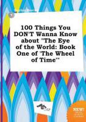 100 Things You Don't Wanna Know about the Eye of the World: Book One of 'The Wheel of Time' de Sophia Boeing