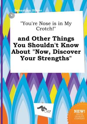 You're Nose Is in My Crotch! and Other Things You Shouldn't Know about Now, Discover Your Strengths de Sebastian Silver