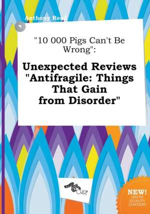 10 000 Pigs Can't Be Wrong: Unexpected Reviews Antifragile: Things That Gain from Disorder de Anthony Read