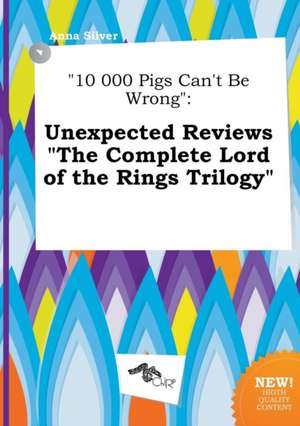 10 000 Pigs Can't Be Wrong: Unexpected Reviews the Complete Lord of the Rings Trilogy de Anna Silver