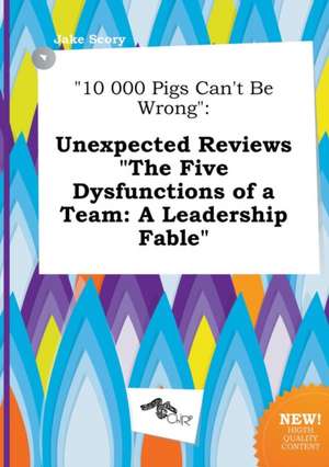 10 000 Pigs Can't Be Wrong: Unexpected Reviews the Five Dysfunctions of a Team: A Leadership Fable de Jake Scory