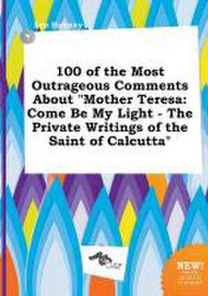 100 of the Most Outrageous Comments about Mother Teresa: Come Be My Light - The Private Writings of the Saint of Calcutta de Leo Hannay