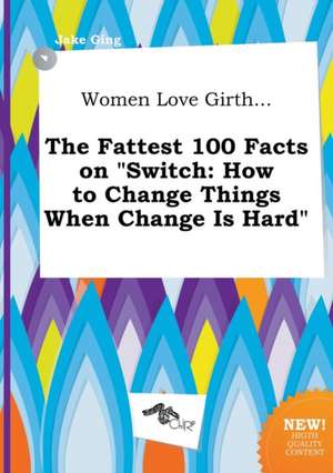 Women Love Girth... the Fattest 100 Facts on Switch: How to Change Things When Change Is Hard de Jake Ging