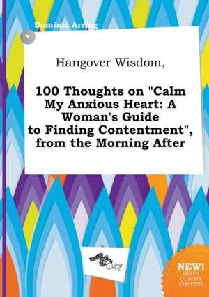 Hangover Wisdom, 100 Thoughts on Calm My Anxious Heart: A Woman's Guide to Finding Contentment, from the Morning After de Dominic Arring