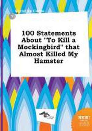 100 Statements about to Kill a Mockingbird That Almost Killed My Hamster de Christian Capps