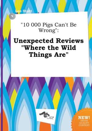 10 000 Pigs Can't Be Wrong: Unexpected Reviews Where the Wild Things Are de Leo Stott