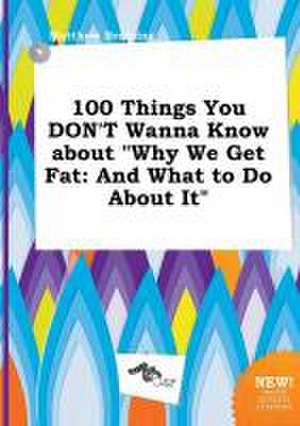 100 Things You Don't Wanna Know about Why We Get Fat: And What to Do about It de Matthew Bressing