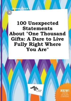 100 Unexpected Statements about One Thousand Gifts: A Dare to Live Fully Right Where You Are de James Orek