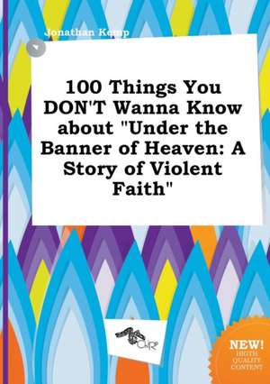 100 Things You Don't Wanna Know about Under the Banner of Heaven: A Story of Violent Faith de Jonathan Kemp