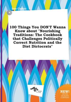 100 Things You Don't Wanna Know about Nourishing Traditions: The Cookbook That Challenges Politically Correct Nutrition and the Diet Dictocrats de Leo Carter