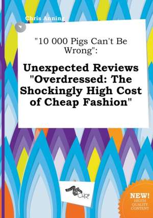 10 000 Pigs Can't Be Wrong: Unexpected Reviews Overdressed: The Shockingly High Cost of Cheap Fashion de Chris Anning