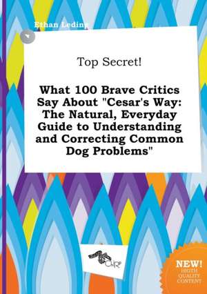 Top Secret! What 100 Brave Critics Say about Cesar's Way: The Natural, Everyday Guide to Understanding and Correcting Common Dog Problems de Ethan Leding