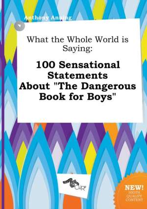 What the Whole World Is Saying: 100 Sensational Statements about the Dangerous Book for Boys de Anthony Anning