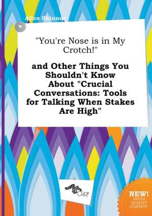 You're Nose Is in My Crotch! and Other Things You Shouldn't Know about Crucial Conversations: Tools for Talking When Stakes Are High de Alice Skinner