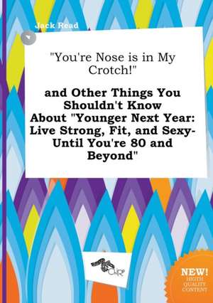 You're Nose Is in My Crotch! and Other Things You Shouldn't Know about Younger Next Year: Live Strong, Fit, and Sexy-Until You're 80 and Beyond de Jack Read