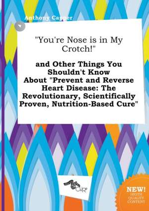 You're Nose Is in My Crotch! and Other Things You Shouldn't Know about Prevent and Reverse Heart Disease: The Revolutionary, Scientifically Proven, de Anthony Capper