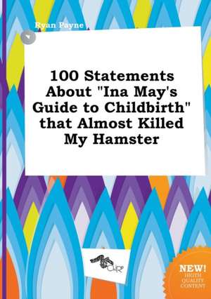 100 Statements about Ina May's Guide to Childbirth That Almost Killed My Hamster de Ryan Payne