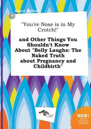 You're Nose Is in My Crotch! and Other Things You Shouldn't Know about Belly Laughs: The Naked Truth about Pregnancy and Childbirth de Grace Palling