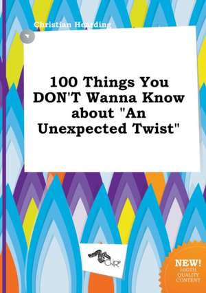 100 Things You Don't Wanna Know about an Unexpected Twist de Christian Hearding