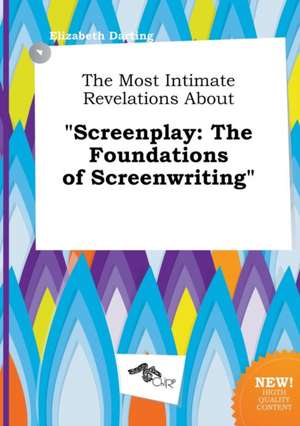 The Most Intimate Revelations about Screenplay: The Foundations of Screenwriting de Elizabeth Darting