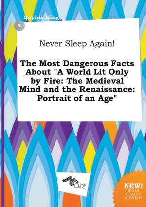 Never Sleep Again! the Most Dangerous Facts about a World Lit Only by Fire: The Medieval Mind and the Renaissance: Portrait of an Age de Sophia Ifing