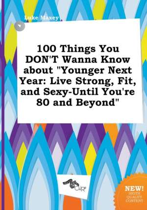 100 Things You Don't Wanna Know about Younger Next Year: Live Strong, Fit, and Sexy-Until You're 80 and Beyond de Luke Maxey