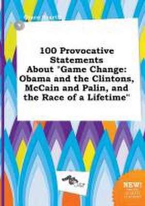 100 Provocative Statements about Game Change: Obama and the Clintons, McCain and Palin, and the Race of a Lifetime de Grace Scarth