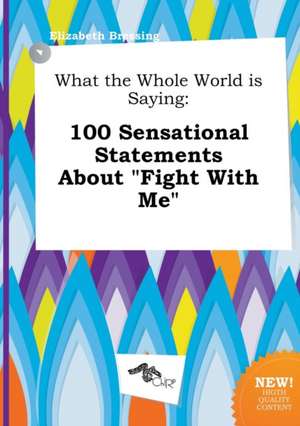 What the Whole World Is Saying: 100 Sensational Statements about Fight with Me de Elizabeth Bressing