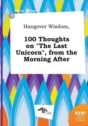 Hangover Wisdom, 100 Thoughts on the Last Unicorn, from the Morning After de Owen Ading