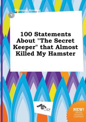 100 Statements about the Secret Keeper That Almost Killed My Hamster de Thomas Anning