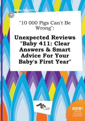 10 000 Pigs Can't Be Wrong: Unexpected Reviews Baby 411: Clear Answers & Smart Advice for Your Baby's First Year de Luke Scarth