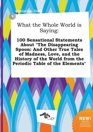 What the Whole World Is Saying: 100 Sensational Statements about the Disappearing Spoon: And Other True Tales of Madness, Love, and the History of Th de Christian Orek