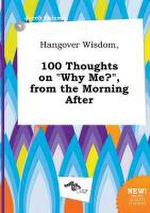 Hangover Wisdom, 100 Thoughts on Why Me?, from the Morning After de Jacob Skinner