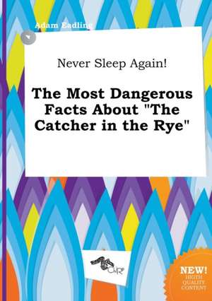 Never Sleep Again! the Most Dangerous Facts about the Catcher in the Rye de Adam Eadling