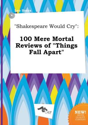 Shakespeare Would Cry: 100 Mere Mortal Reviews of Things Fall Apart de Leo Syers