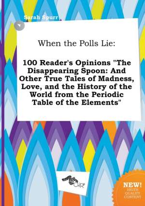 When the Polls Lie: 100 Reader's Opinions the Disappearing Spoon: And Other True Tales of Madness, Love, and the History of the World Fro de Sarah Spurr