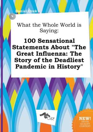 What the Whole World Is Saying: 100 Sensational Statements about the Great Influenza: The Story of the Deadliest Pandemic in History de Daniel Orek