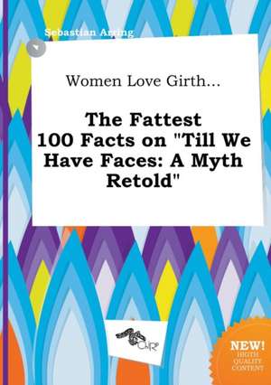 Women Love Girth... the Fattest 100 Facts on Till We Have Faces: A Myth Retold de Sebastian Arring