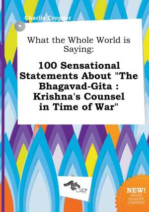 What the Whole World Is Saying: 100 Sensational Statements about the Bhagavad-Gita: Krishna's Counsel in Time of War de Charlie Cropper