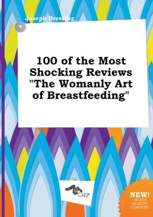 100 of the Most Shocking Reviews the Womanly Art of Breastfeeding de Joseph Bressing