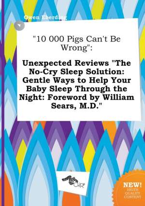 10 000 Pigs Can't Be Wrong: Unexpected Reviews the No-Cry Sleep Solution: Gentle Ways to Help Your Baby Sleep Through the Night: Foreword by Will de Owen Eberding