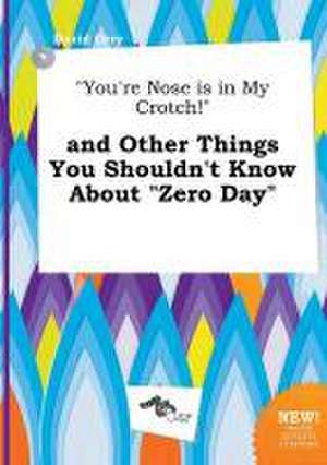 You're Nose Is in My Crotch! and Other Things You Shouldn't Know about Zero Day de David Orry